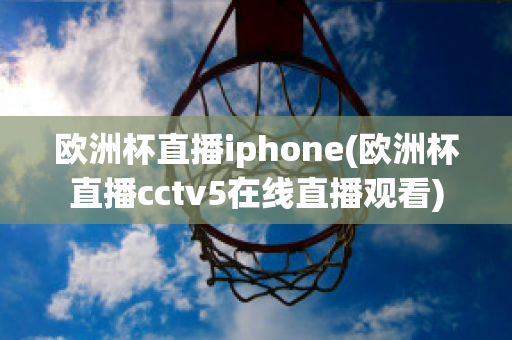 欧洲杯直播iphone(欧洲杯直播cctv5在线直播观看)