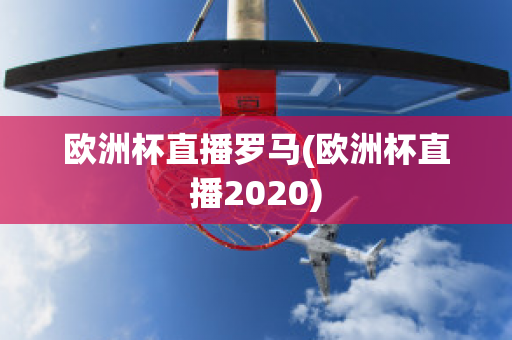 欧洲杯直播罗马(欧洲杯直播2020)