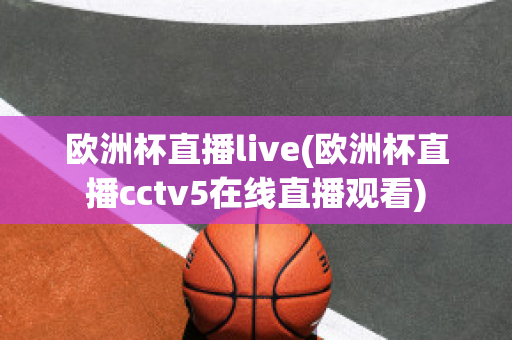 欧洲杯直播live(欧洲杯直播cctv5在线直播观看)