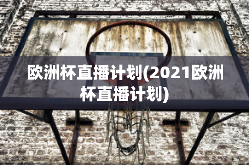 欧洲杯直播计划(2021欧洲杯直播计划)