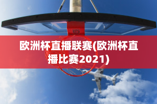 欧洲杯直播联赛(欧洲杯直播比赛2021)