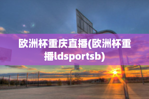 欧洲杯重庆直播(欧洲杯重播ldsportsb)